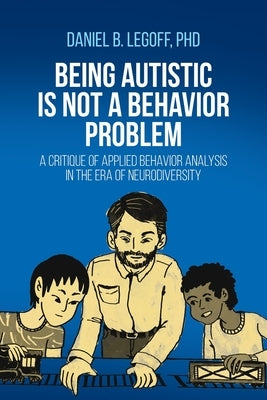 Being Autistic is Not a Behavior Problem: A Critique of Applied Behavior Analysis in the Era of Neurodiversity by Legoff, Daniel B.