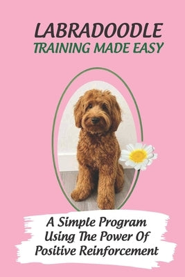 Labradoodle Training Made Easy: A Simple Program Using The Power Of Positive Reinforcement: How To Communicate With A Labradoodle Using Dog Language by Colp, Larisa