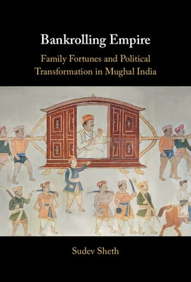 Bankrolling Empire: Family Fortunes and Political Transformation in Mughal India by Sheth, Sudev