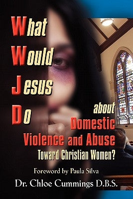 WHAT WOULD JESUS DO ABOUT DOMESTIC VIOLENCE AND ABUSE TOWARDS CHRISTIAN WOMEN? - A Biblical and Research-based Exploration for Church Leaders, Counsel by Cummings, Chloe