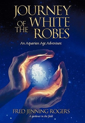 Journey of the White Robes: An Aquarian Age Adventure by Rogers, Fred Jenning