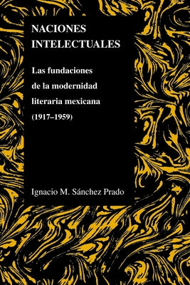 Naciones Intelectuales: Las Fundaciones de la Modernidad Literaria Mexicana (1917-1959) by Sanchez Prado, Ignacio