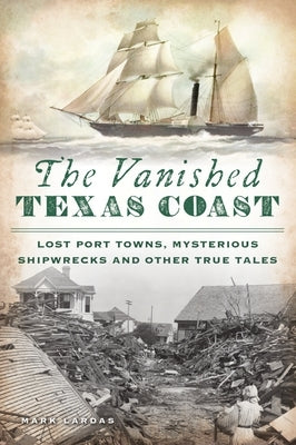 The Vanished Texas Coast: Lost Port Towns, Mysterious Shipwrecks and Other True Tales by Lardas, Mark