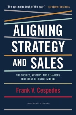 Aligning Strategy and Sales: The Choices, Systems, and Behaviors That Drive Effective Selling by Cespedes, Frank V.