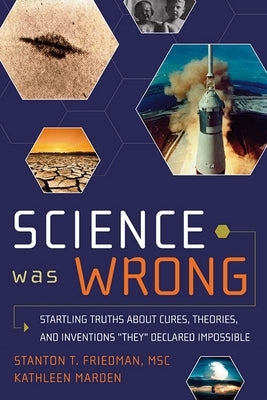 Science Was Wrong: Startling Truths about Cures, Theories, and Inventions They Declared Impossible by Friedman, Stanton T.