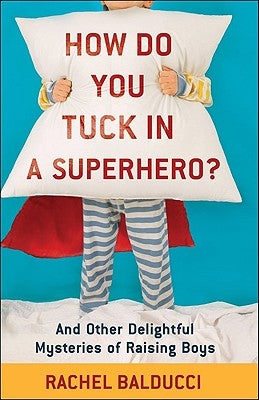 How Do You Tuck in a Superhero?: And Other Delightful Mysteries of Raising Boys by Balducci, Rachel