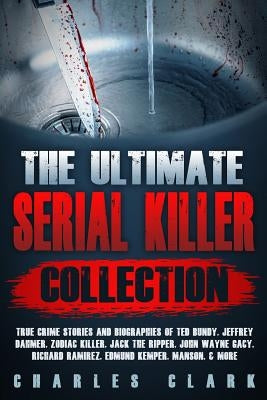 The Ultimate Serial Killer Collection: True Crime Stories and Biographies of Ted Bundy, Jeffrey Dahmer, Zodiac Killer, Jack the Ripper, John Wayne Gac by Clark, Charles