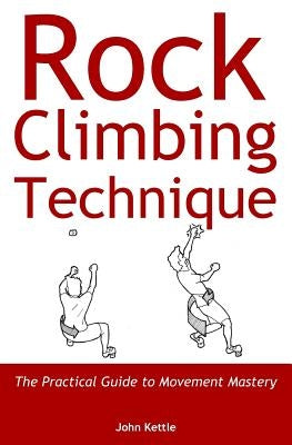 Rock Climbing Technique: The Practical Guide to Movement Mastery by Kettle, John