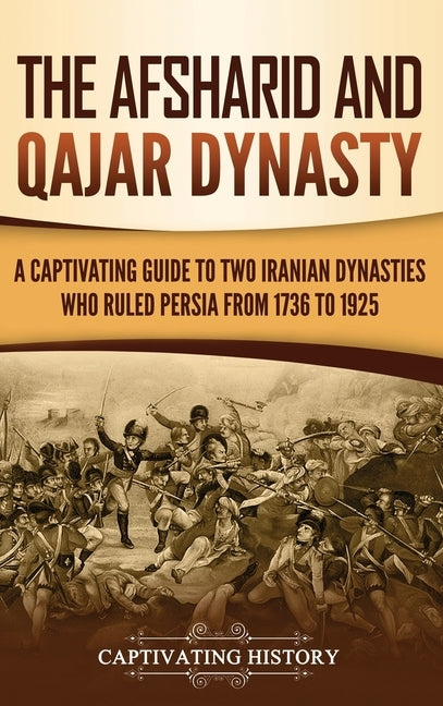 The Afsharid and Qajar Dynasty: A Captivating Guide to Two Iranian Dynasties Who Ruled Persia from 1736 to 1925 by History, Captivating