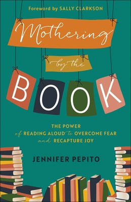 Mothering by the Book: The Power of Reading Aloud to Overcome Fear and Recapture Joy Paperback Bethany House Publishers