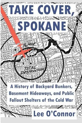 Take Cover, Spokane: A History of Backyard Bunkers, Basement Hideaways, and Public Fallout Shelters of the Cold War Paperback Createspace Independent Publishing Platform
