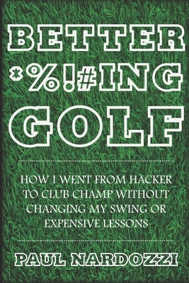 Better F*cking Golf: How I went from hacker to club champ without changing my swing or expensive lessons Paperback Independently Published