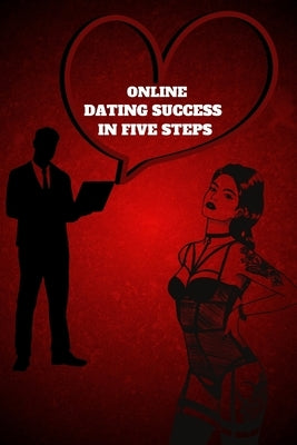 Online Dating Success in Five Steps: Practical Steps for Having Memorable Dates for Women and Men in the How to Succeed at Online Dating Guide by Russ West