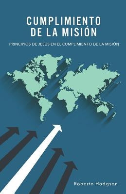 Cumplimiento de la Misión: Principios de Jesús en el Cumplimiento de la Misión by Hodgson, Roberto