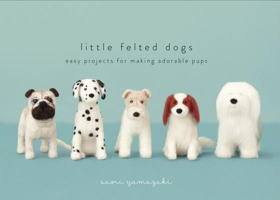 Little Felted Dogs: Easy Projects for Making Adorable Needle Felted Pups by Yamazaki, Saori