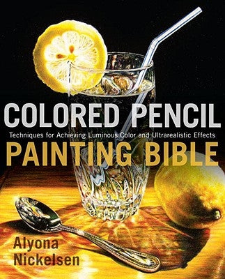 Colored Pencil Painting Bible: Techniques for Achieving Luminous Color and Ultrarealistic Effects by Nickelsen, Alyona