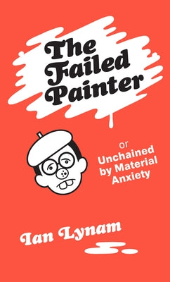 The Failed Painter: Or: Unchained by Material Anxiety by Lynam, Ian