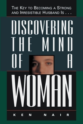 Discovering the Mind of a Woman: The Key to Becoming a Strong and Irresistable Husband Is... by Nair, Ken