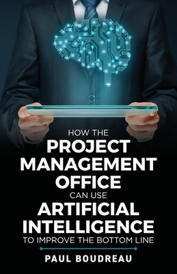 How the Project Management Office Can Use Artificial Intelligence to Improve the Bottom Line by Boudreau, Paul