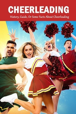 Cheerleading: History, Guide, Or Some Facts About Cheerleading: The Young Athlete's Guide Paperback Independently Published