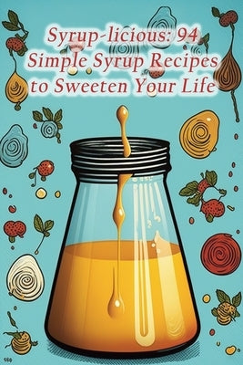 Syrup-licious: 94 Simple Syrup Recipes to Sweeten Your Life Paperback Independently Published