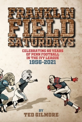 Franklin Field Saturdays: Celebrating 65 Years of Penn Football in the Ivy League 1956-2021 by Gilmore, Ted