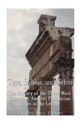 Tyre, Byblos, and Sidon: The History of the Three Most Important Ancient Phoenician Cities in the Levant Paperback Createspace Independent Publishing Platform