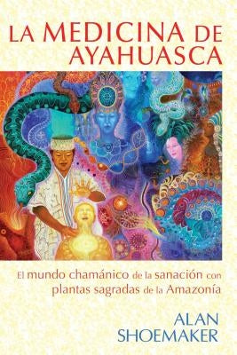 La Medicina de Ayahuasca: El Mundo Chamánico de la Sanación Con Plantas Sagradas de la Amazonía by Shoemaker, Alan