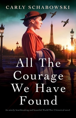 All the Courage We Have Found: An utterly heartbreaking and beautiful World War 2 historical novel by Schabowski, Carly