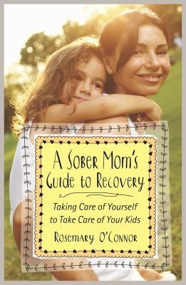 A Sober Mom's Guide to Recovery: Taking Care of Yourself to Take Care of Your Kids by O'Connor, Rosemary