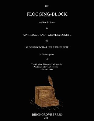 The Flogging-Block An Heroic Poem in a Prologue and Twelve Eclogues by Algernon Charles Swinburne. A Transcription of The Original Holograph Manuscrip Paperback Birchgrove Press