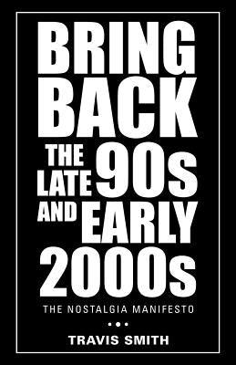 Bring Back the Late 90S and Early 2000S: The Nostalgia Manifesto by Smith, Travis