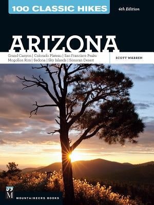 100 Classic Hikes: Arizona: Grand Canyon/ Colorado Plateau/ San Francisco Peaks/ Mogollon Rim/ Sedona/ Sky Islands/ Sonora Desert by Warren, Scott