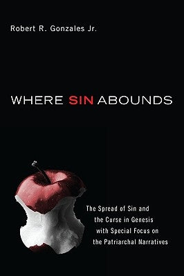 Where Sin Abounds: The Spread of Sin and the Curse in the Book of Genesis with Special Focus on the Patriarchal Narratives by Gonzales, Robert R., Jr.