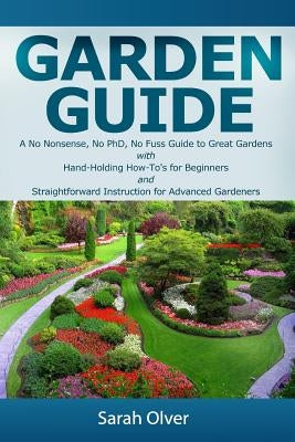 Garden Guide - A No Nonsense, No PhD, No Fuss Guide to Great Gardens with Hand-Holding How To's for Beginners and Straightforward Instruction for Adva Paperback Createspace Independent Publishing Platform