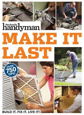 Family Handyman Make It Last: 750 Tips to Get the Most Out of Everything in Your House by Family Handyman