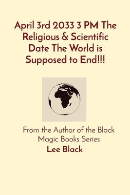 April 3rd 2033 3 PM The Religious & Scientific Date The World is Supposed to End!!!: From the Author of the Black Magic Books Series by Black, Lee