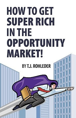 How to Get Super Rich in the Opportunity Market! by Rohleder, T. J.