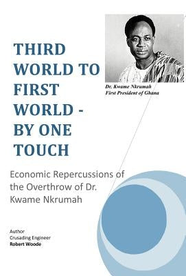 Third World to First World - By One Touch: Economic Repercussions of the Overthrow of Dr. Kwame Nkrumah by Woode, Crusading Engineer Robert