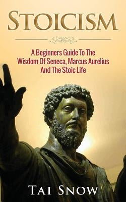 Stoicism: A Beginners Guide to the Wisdom of Seneca, Marcus Aurelius and the Stoic Life Paperback Createspace Independent Publishing Platform