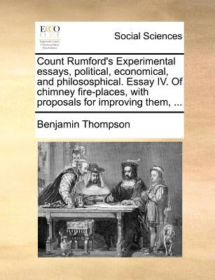 Count Rumford's Experimental Essays, Political, Economical, and Philososphical. Essay IV. of Chimney Fire-Places, with Proposals for Improving Them, . Paperback Gale Ecco, Print Editions
