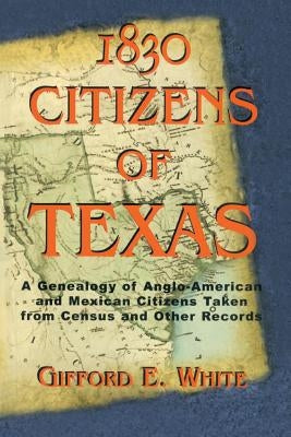 1830 Citizens of Texas: A Genealogy of Anglo American and Mexican American Citizens of Texas Taken from Census and Other Records by White, Gifford