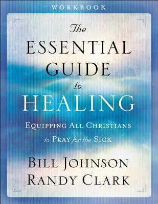 The Essential Guide to Healing: Equipping All Christians to Pray for the Sick by Johnson, Bill