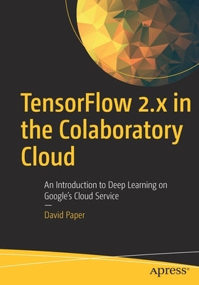 Tensorflow 2.X in the Colaboratory Cloud: An Introduction to Deep Learning on Google's Cloud Service by Paper, David