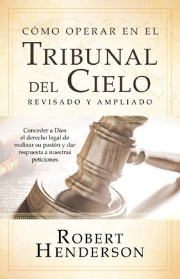 Cómo operar en los Tribunales del Cielo (revisado y ampliado) (Spanish Edition): Conceder a Dios el derecho legal de realizar su pasión y dar respuest by Henderson, Robert