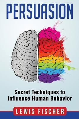 Persuasion: Secret Techniques to Influence Human Behavior (Persuasion, Influenc by Fischer, Lewis