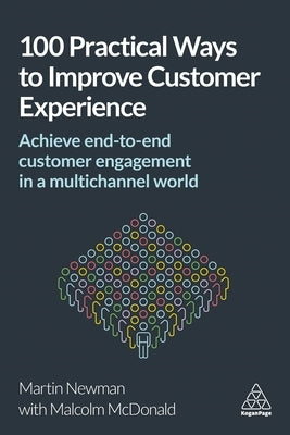 100 Practical Ways to Improve Customer Experience: Achieve End-To-End Customer Engagement in a Multichannel World by Newman, Martin