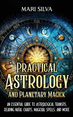 Practical Astrology and Planetary Magick: An Essential Guide to Astrological Transits, Reading Natal Charts, Magickal Spells, and More by Silva, Mari