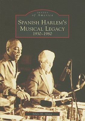 Spanish Harlem's Musical Legacy: 1930-1980 by Alava, Silvio H.