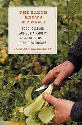 The Earth Knows My Name: Food, Culture, and Sustainability in the Gardens of Ethnic Americans by Klindienst, Patricia